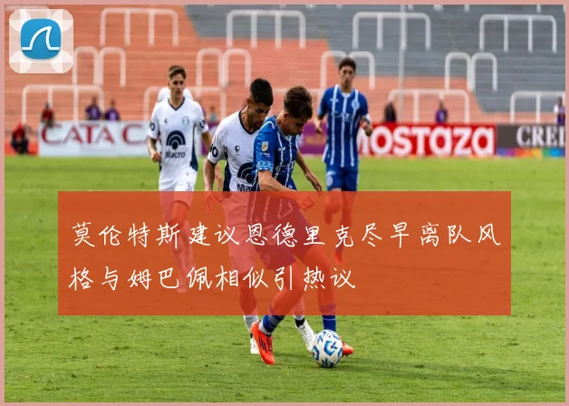 莫伦特斯建议恩德里克尽早离队风格与姆巴佩相似引热议