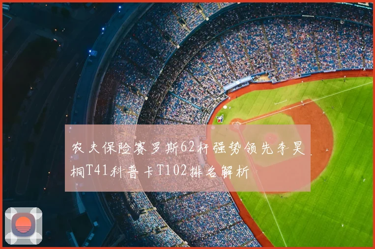 农夫保险赛罗斯62杆强势领先李昊桐T41科普卡T102排名解析