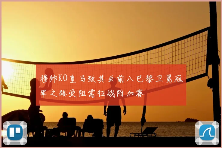 穆帅KO皇马致其丢前八巴黎卫冕冠军之路受阻需征战附加赛