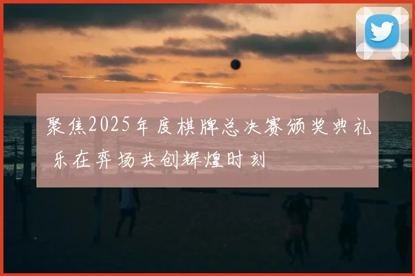 聚焦2025年度棋牌总决赛颁奖典礼 乐在弈场共创辉煌时刻