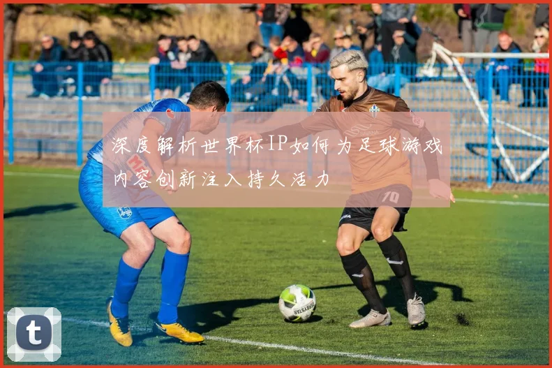 深度解析世界杯IP如何为足球游戏内容创新注入持久活力
