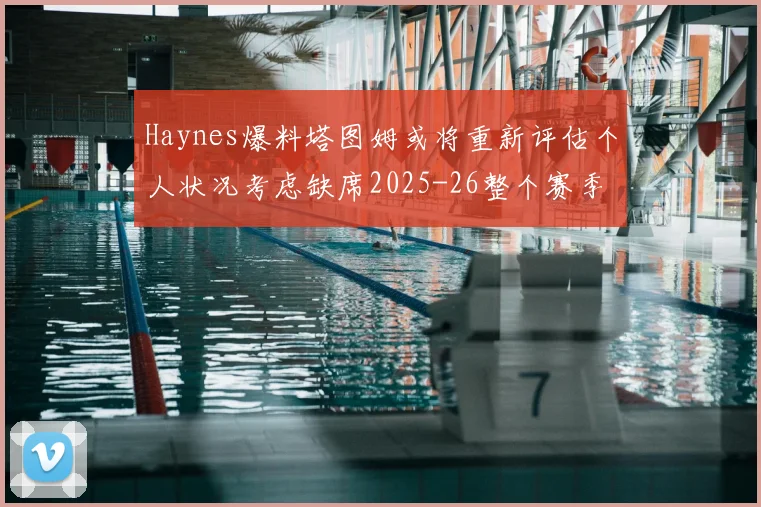 Haynes爆料塔图姆或将重新评估个人状况考虑缺席2025-26整个赛季