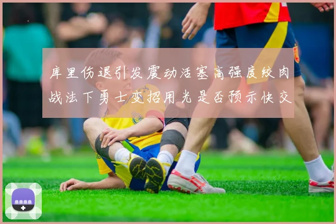 库里伤退引发震动活塞高强度绞肉战法下勇士变招用光是否预示快交易