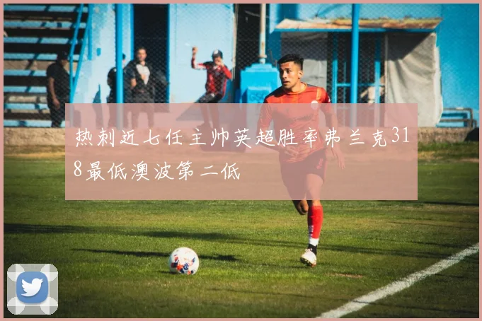 热刺近七任主帅英超胜率弗兰克318最低澳波第二低