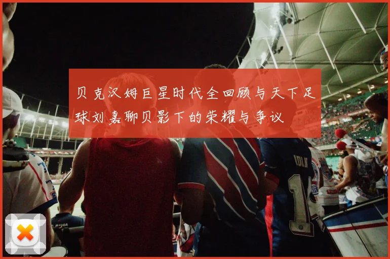 贝克汉姆巨星时代全回顾与天下足球刘嘉聊贝影下的荣耀与争议