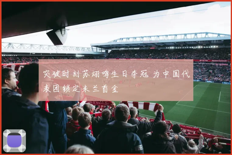 突破时刻苏翊鸣生日夺冠 为中国代表团锁定米兰首金