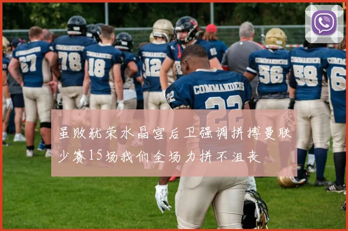 虽败犹荣水晶宫后卫强调拼搏曼联少赛15场我们全场力拼不沮丧