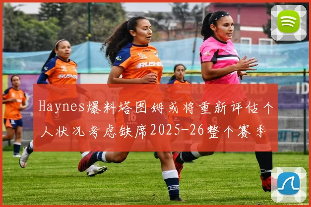 Haynes爆料塔图姆或将重新评估个人状况考虑缺席2025-26整个赛季