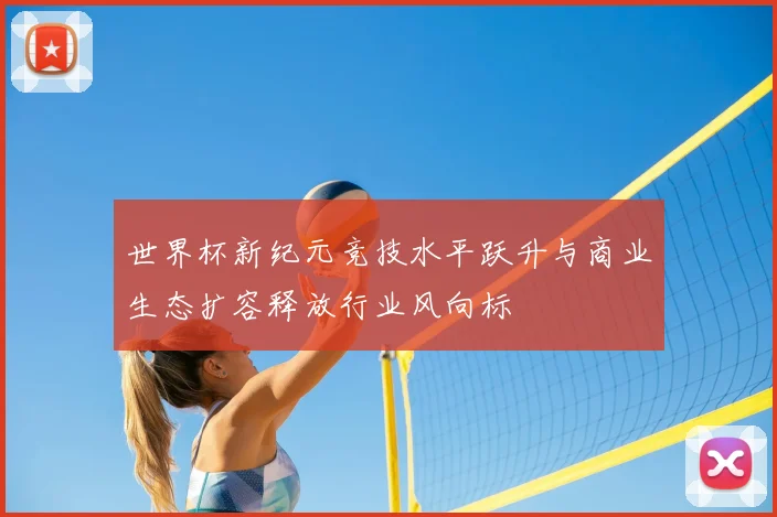 世界杯新纪元竞技水平跃升与商业生态扩容释放行业风向标