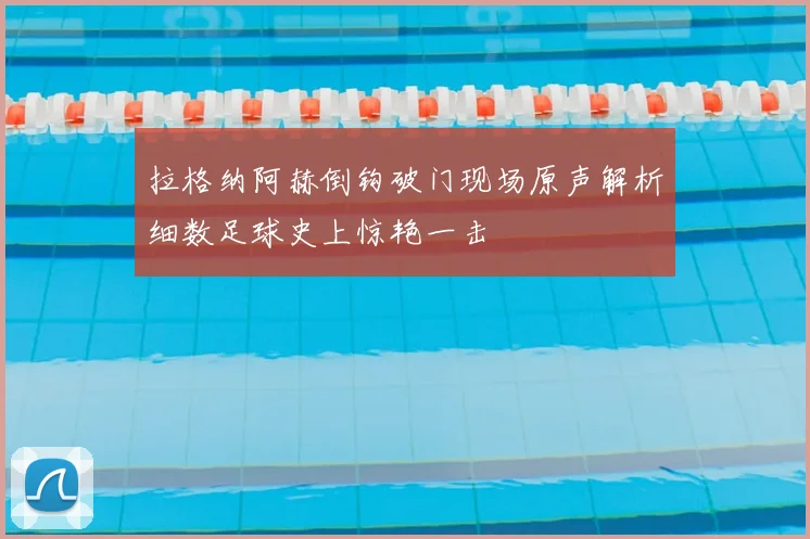 拉格纳阿赫倒钩破门现场原声解析细数足球史上惊艳一击