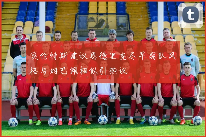 莫伦特斯建议恩德里克尽早离队风格与姆巴佩相似引热议