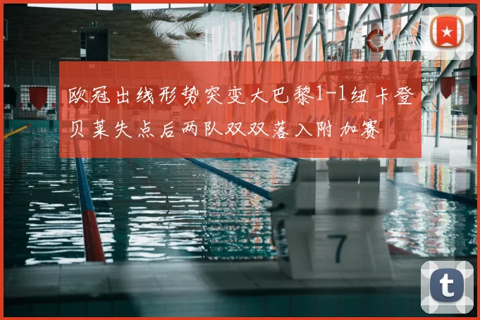 欧冠出线形势突变大巴黎1-1纽卡登贝莱失点后两队双双落入附加赛