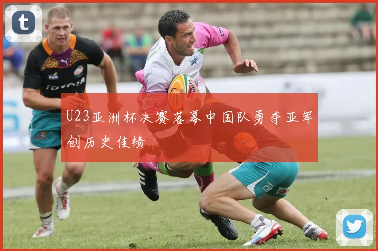 U23亚洲杯决赛落幕中国队勇夺亚军创历史佳绩