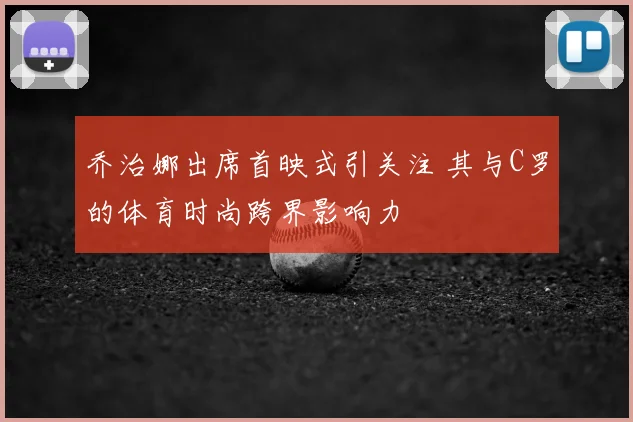 乔治娜出席首映式引关注 其与C罗的体育时尚跨界影响力