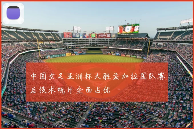 中国女足亚洲杯大胜孟加拉国队赛后技术统计全面占优