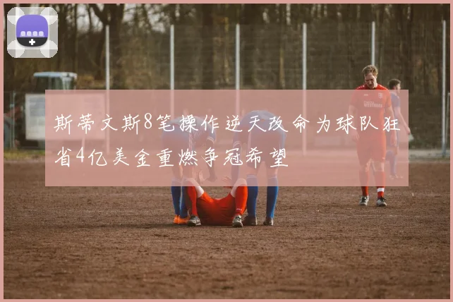 斯蒂文斯8笔操作逆天改命为球队狂省4亿美金重燃争冠希望