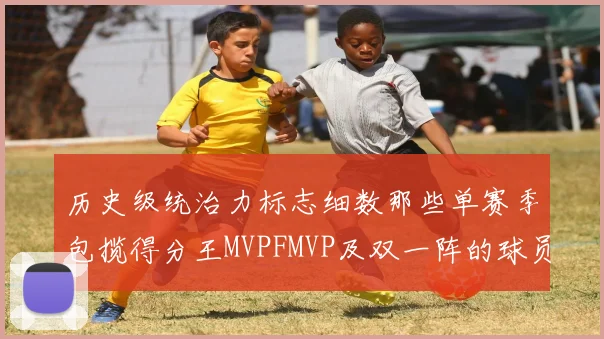 历史级统治力标志细数那些单赛季包揽得分王MVPFMVP及双一阵的球员