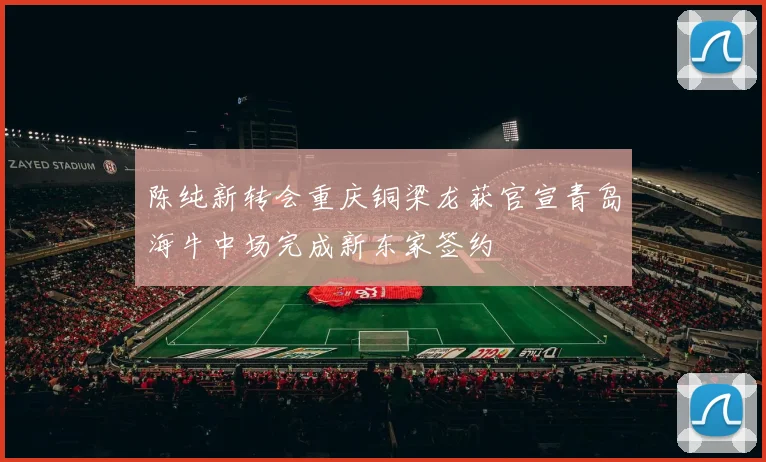 陈纯新转会重庆铜梁龙获官宣青岛海牛中场完成新东家签约